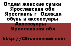 Отдам женские сумки - Ярославская обл., Ярославль г. Одежда, обувь и аксессуары » Аксессуары   . Ярославская обл.